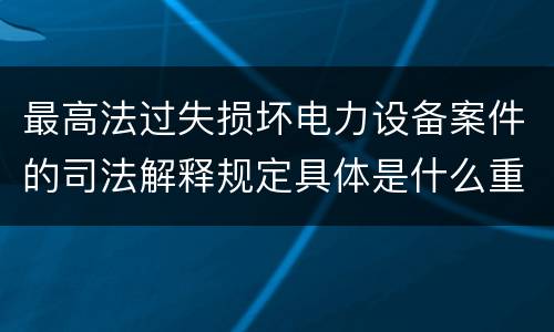 最高法过失损坏电力设备案件的司法解释规定具体是什么重要内容