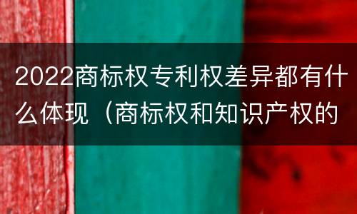 2022商标权专利权差异都有什么体现（商标权和知识产权的区别）