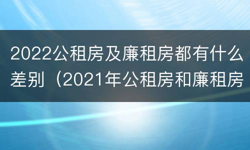 2022公租房及廉租房都有什么差别（2021年公租房和廉租房有什么区别）