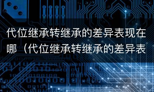 代位继承转继承的差异表现在哪（代位继承转继承的差异表现在哪些）