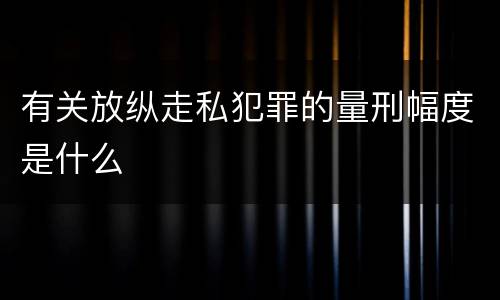 有关放纵走私犯罪的量刑幅度是什么