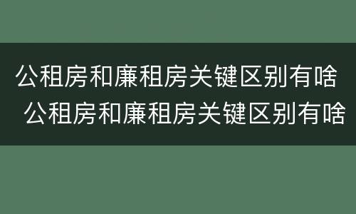 公租房和廉租房关键区别有啥 公租房和廉租房关键区别有啥不同