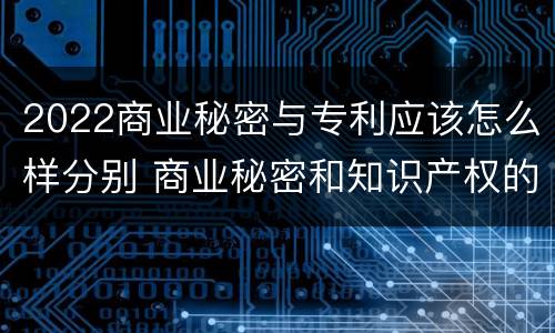 2022商业秘密与专利应该怎么样分别 商业秘密和知识产权的区别
