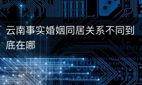 云南事实婚姻同居关系不同到底在哪