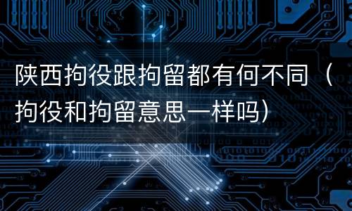 陕西拘役跟拘留都有何不同（拘役和拘留意思一样吗）