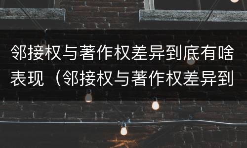 邻接权与著作权差异到底有啥表现（邻接权与著作权差异到底有啥表现呢）