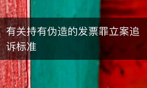 有关持有伪造的发票罪立案追诉标准
