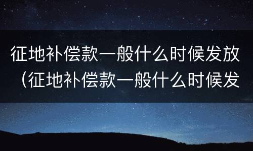 征地补偿款一般什么时候发放（征地补偿款一般什么时候发放的）