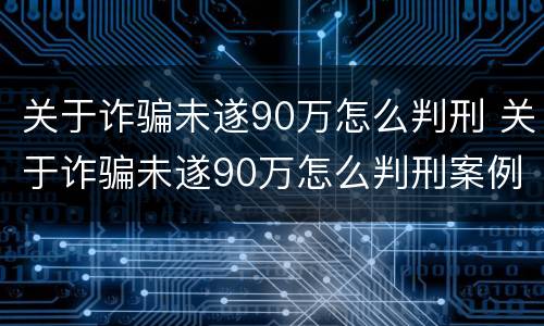 关于诈骗未遂90万怎么判刑 关于诈骗未遂90万怎么判刑案例