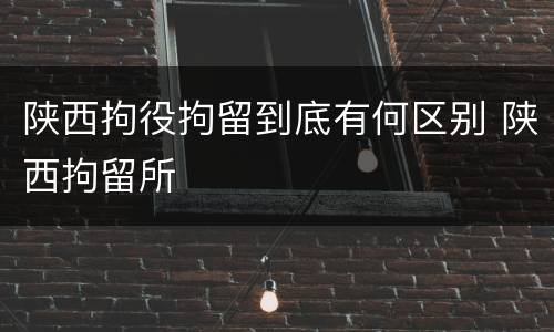 陕西拘役拘留到底有何区别 陕西拘留所