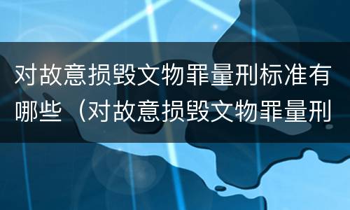对故意损毁文物罪量刑标准有哪些（对故意损毁文物罪量刑标准有哪些）