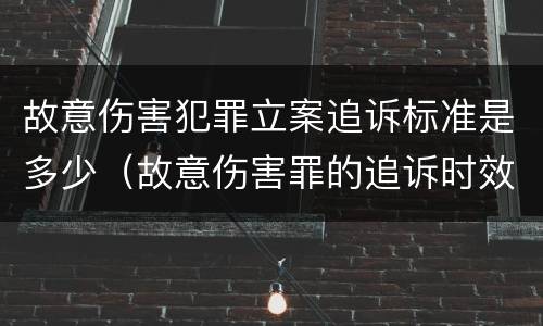故意伤害犯罪立案追诉标准是多少（故意伤害罪的追诉时效从何时起计算）