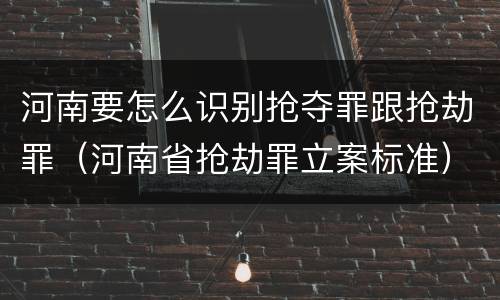 河南要怎么识别抢夺罪跟抢劫罪（河南省抢劫罪立案标准）