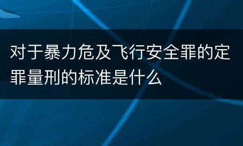对于暴力危及飞行安全罪的定罪量刑的标准是什么