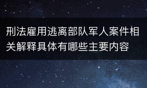 刑法雇用逃离部队军人案件相关解释具体有哪些主要内容