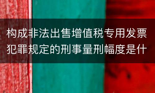 构成非法出售增值税专用发票犯罪规定的刑事量刑幅度是什么样的
