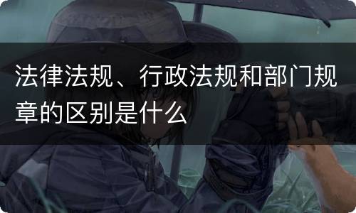 法律法规、行政法规和部门规章的区别是什么