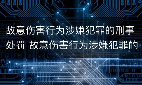 故意伤害行为涉嫌犯罪的刑事处罚 故意伤害行为涉嫌犯罪的刑事处罚是什么