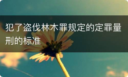 犯了盗伐林木罪规定的定罪量刑的标准