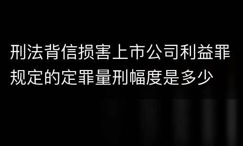 刑法背信损害上市公司利益罪规定的定罪量刑幅度是多少