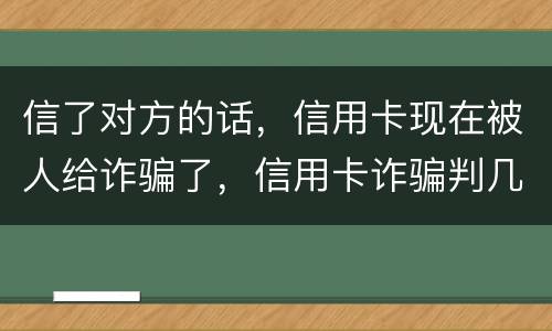 信了对方的话，信用卡现在被人给诈骗了，信用卡诈骗判几年