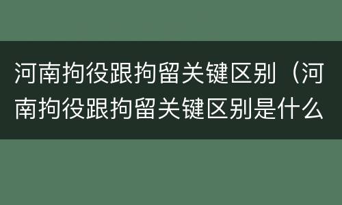 河南拘役跟拘留关键区别（河南拘役跟拘留关键区别是什么）
