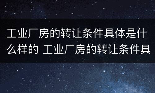工业厂房的转让条件具体是什么样的 工业厂房的转让条件具体是什么样的呢