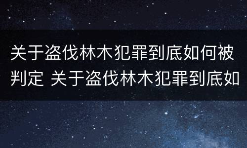 关于盗伐林木犯罪到底如何被判定 关于盗伐林木犯罪到底如何被判定的
