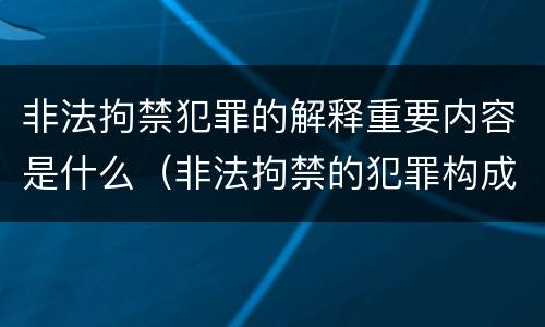 非法拘禁犯罪的解释重要内容是什么（非法拘禁的犯罪构成要件）
