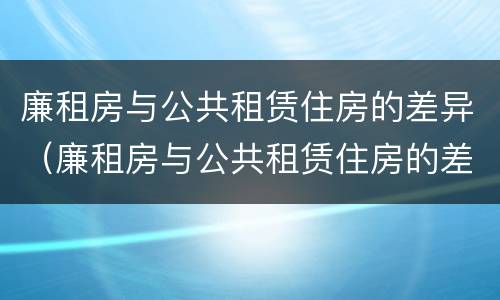 廉租房与公共租赁住房的差异（廉租房与公共租赁住房的差异有哪些）