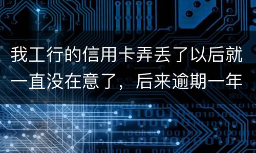 我工行的信用卡弄丢了以后就一直没在意了，后来逾期一年了，该怎么办钱还掉卡还能用吗
