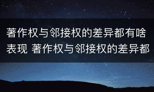 著作权与邻接权的差异都有啥表现 著作权与邻接权的差异都有啥表现呢