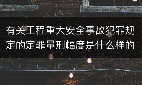 有关工程重大安全事故犯罪规定的定罪量刑幅度是什么样的