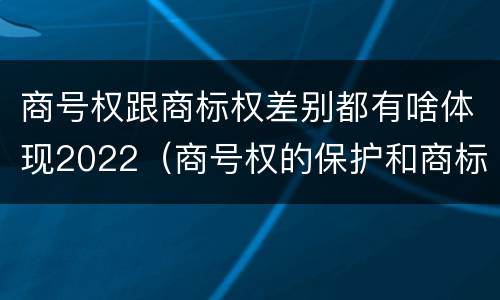 商号权跟商标权差别都有啥体现2022（商号权的保护和商标权的保护一样是全国性范围的）