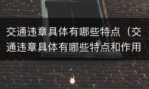 交通违章具体有哪些特点（交通违章具体有哪些特点和作用）