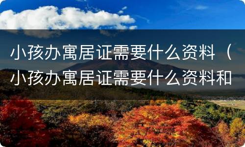 小孩办寓居证需要什么资料（小孩办寓居证需要什么资料和手续）