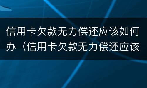 信用卡欠款无力偿还应该如何办（信用卡欠款无力偿还应该如何办）
