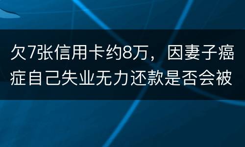 欠7张信用卡约8万，因妻子癌症自己失业无力还款是否会被起诉