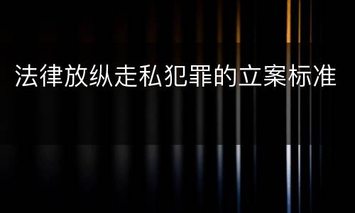 法律放纵走私犯罪的立案标准