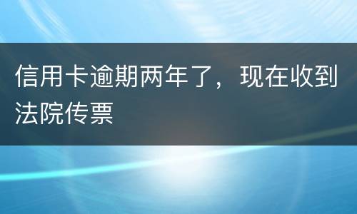 信用卡逾期两年了，现在收到法院传票