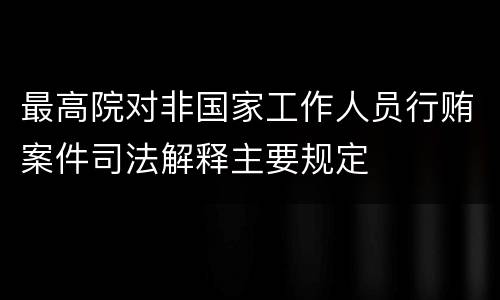 最高院对非国家工作人员行贿案件司法解释主要规定