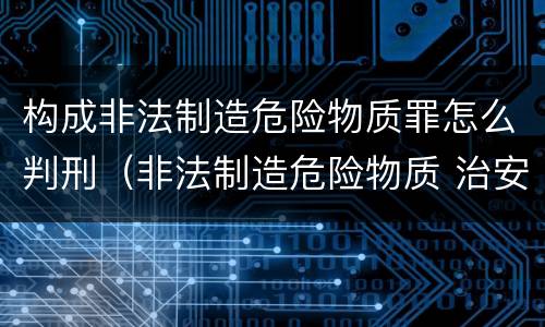 构成非法制造危险物质罪怎么判刑（非法制造危险物质 治安）
