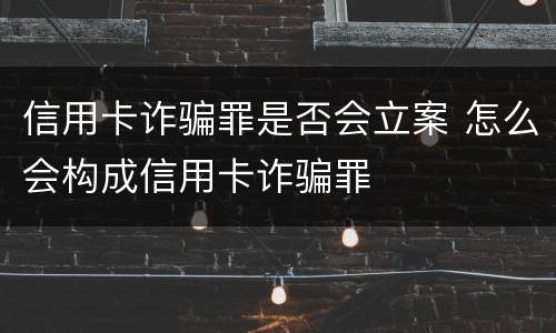 信用卡诈骗罪是否会立案 怎么会构成信用卡诈骗罪
