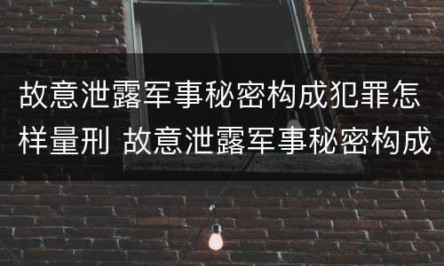 故意泄露军事秘密构成犯罪怎样量刑 故意泄露军事秘密构成犯罪怎样量刑的