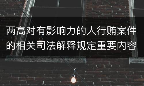 两高对有影响力的人行贿案件的相关司法解释规定重要内容都有哪些