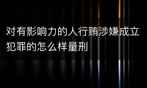 对有影响力的人行贿涉嫌成立犯罪的怎么样量刑