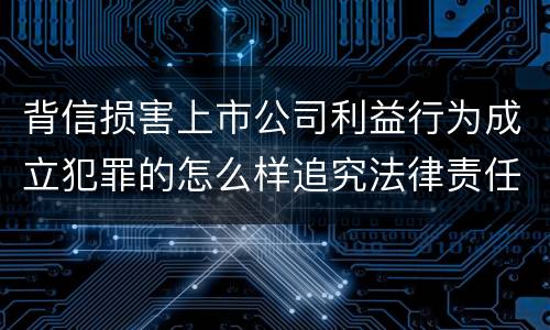背信损害上市公司利益行为成立犯罪的怎么样追究法律责任