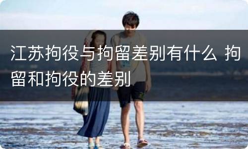 江苏拘役与拘留差别有什么 拘留和拘役的差别