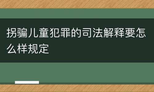 拐骗儿童犯罪的司法解释要怎么样规定