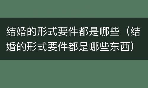 结婚的形式要件都是哪些（结婚的形式要件都是哪些东西）